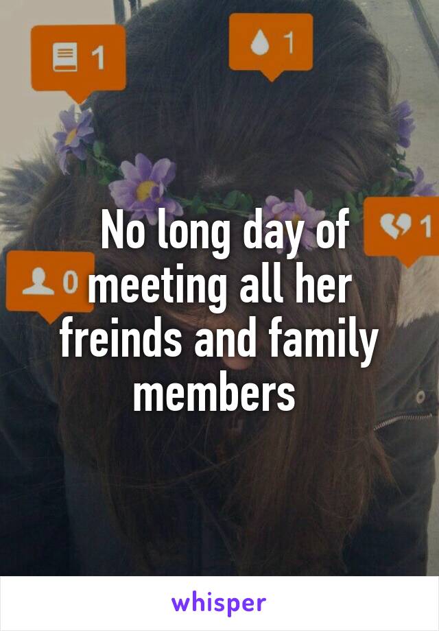  No long day of meeting all her freinds and family members 