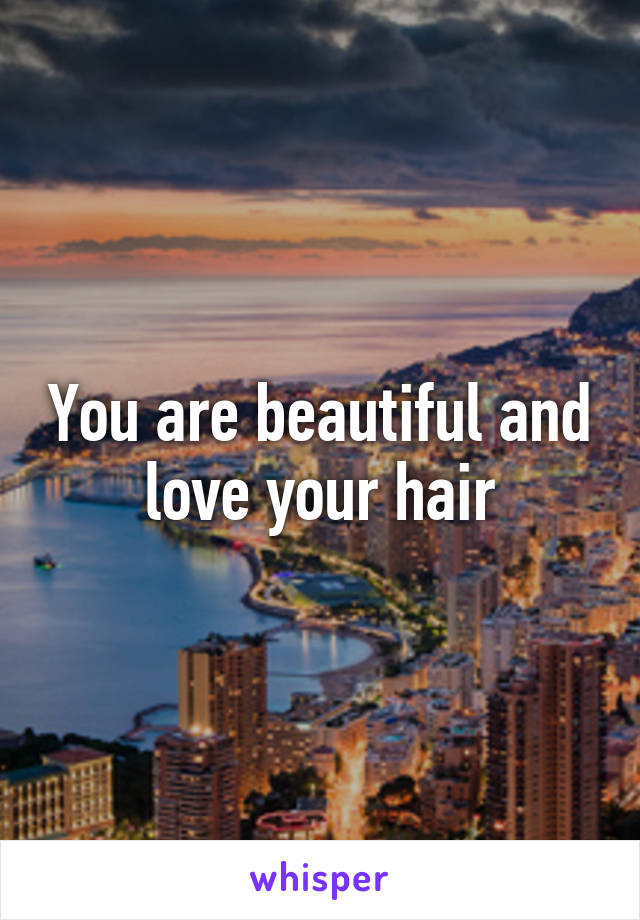 You are beautiful and love your hair