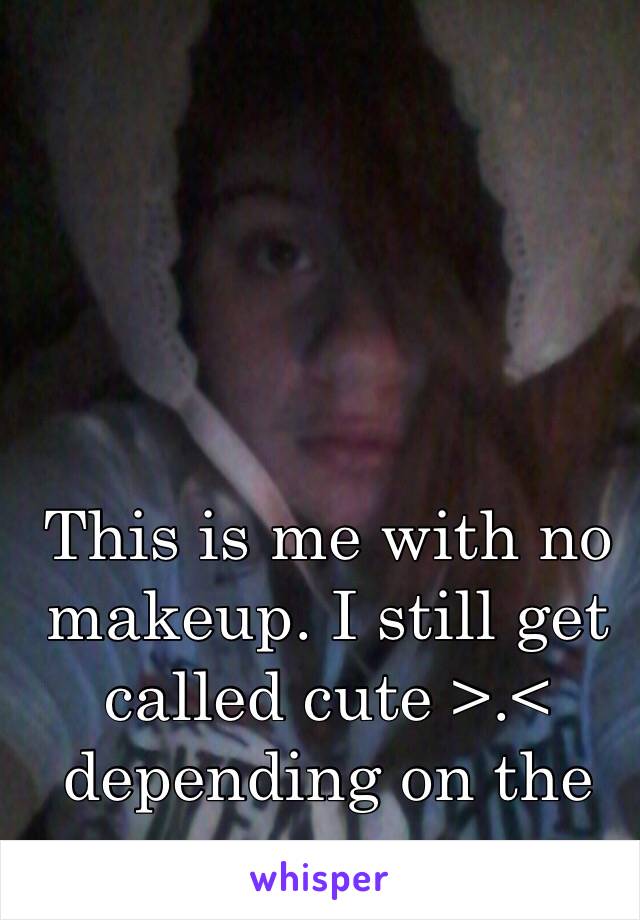 This is me with no makeup. I still get called cute >.< depending on the person