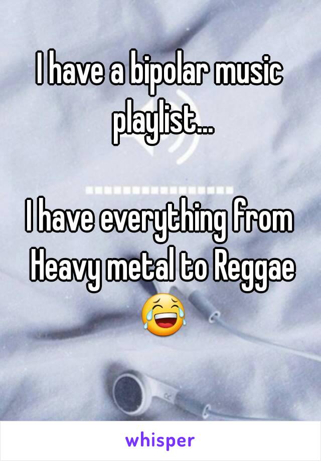 I have a bipolar music playlist...

I have everything from Heavy metal to Reggae 😂 