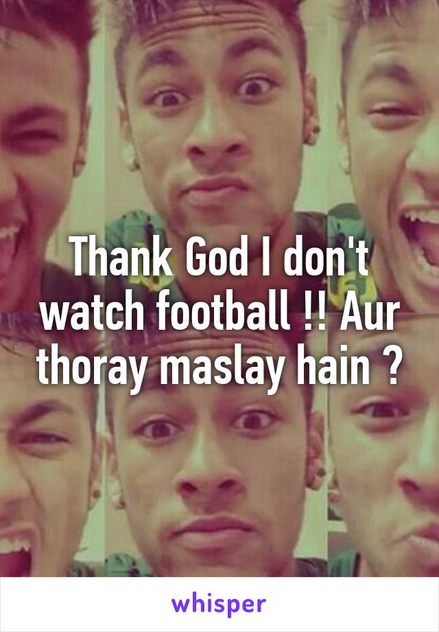 Thank God I don't watch football !! Aur thoray maslay hain ?