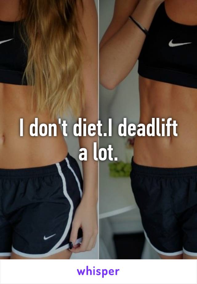 I don't diet.I deadlift a lot.