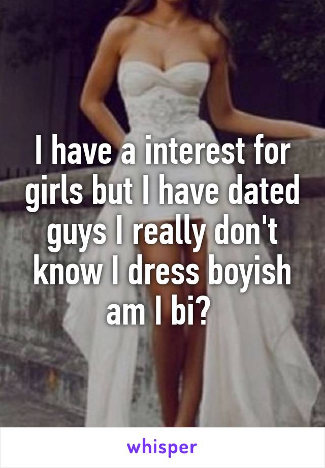 I have a interest for girls but I have dated guys I really don't know I dress boyish am I bi? 