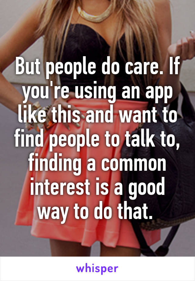 But people do care. If you're using an app like this and want to find people to talk to, finding a common interest is a good way to do that. 