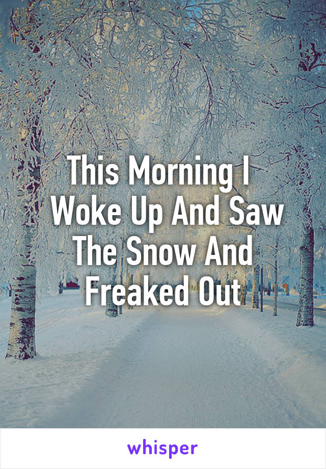 This Morning I 
 Woke Up And Saw The Snow And Freaked Out