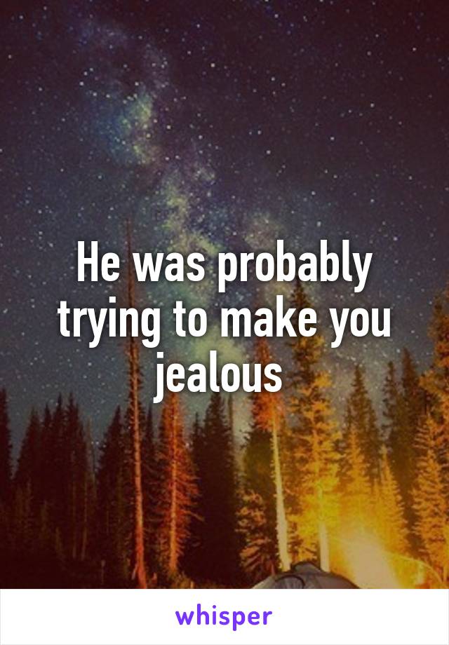 He was probably trying to make you jealous 