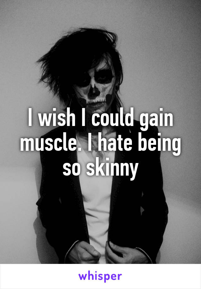 I wish I could gain muscle. I hate being so skinny