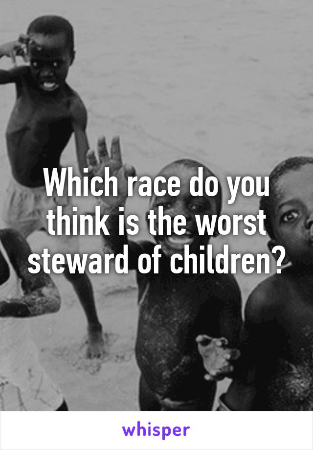 Which race do you think is the worst steward of children?