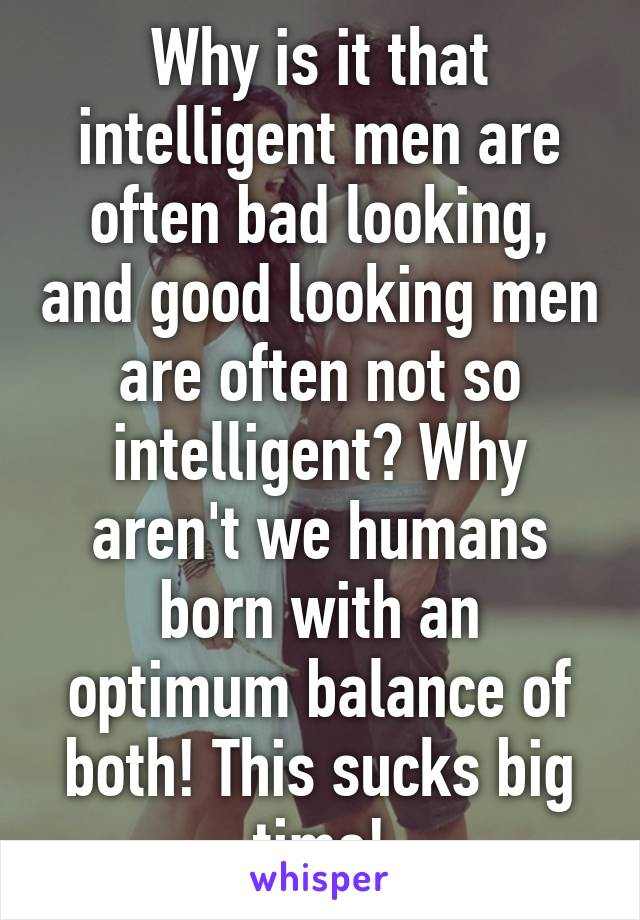 Why is it that intelligent men are often bad looking, and good looking men are often not so intelligent? Why aren't we humans born with an optimum balance of both! This sucks big time!