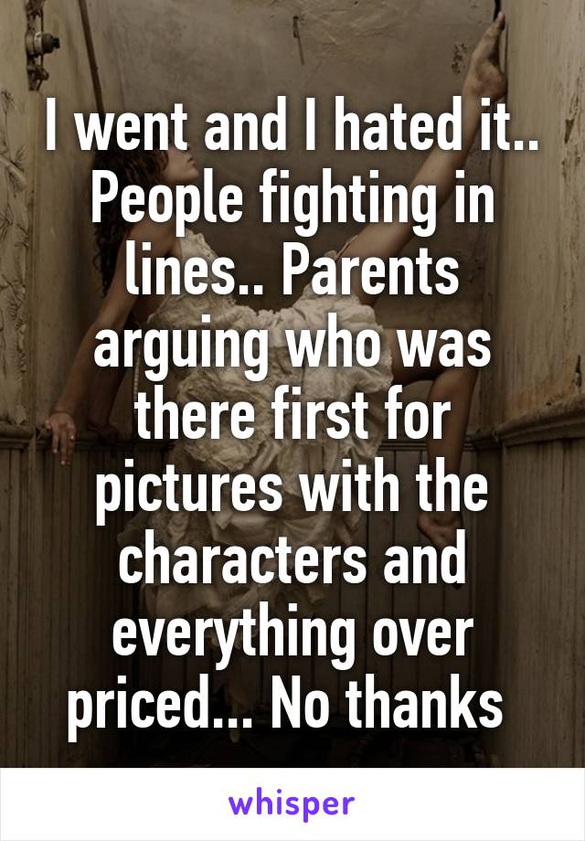 I went and I hated it.. People fighting in lines.. Parents arguing who was there first for pictures with the characters and everything over priced... No thanks 