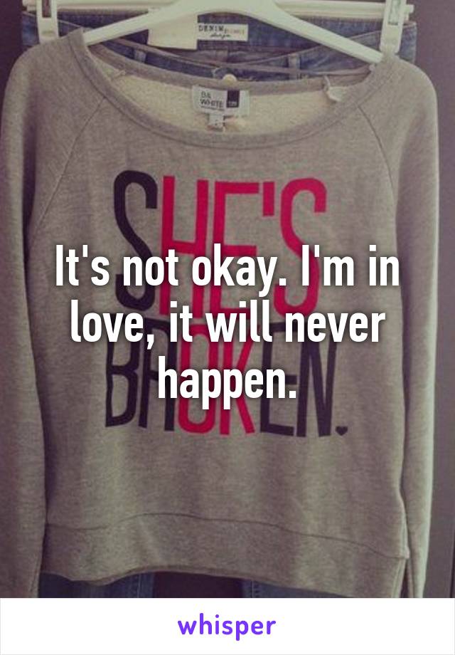 It's not okay. I'm in love, it will never happen.