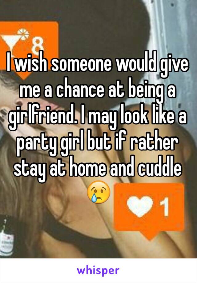 I wish someone would give me a chance at being a girlfriend. I may look like a party girl but if rather stay at home and cuddle 😢