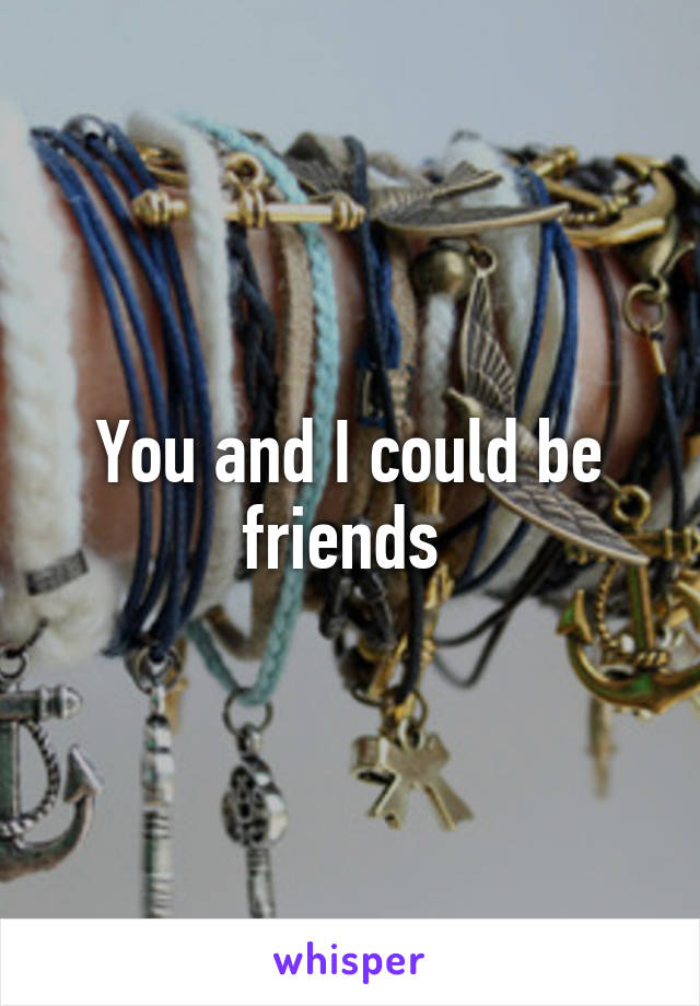 You and I could be friends 