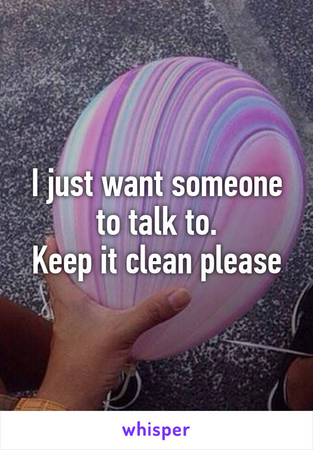 I just want someone to talk to.
Keep it clean please