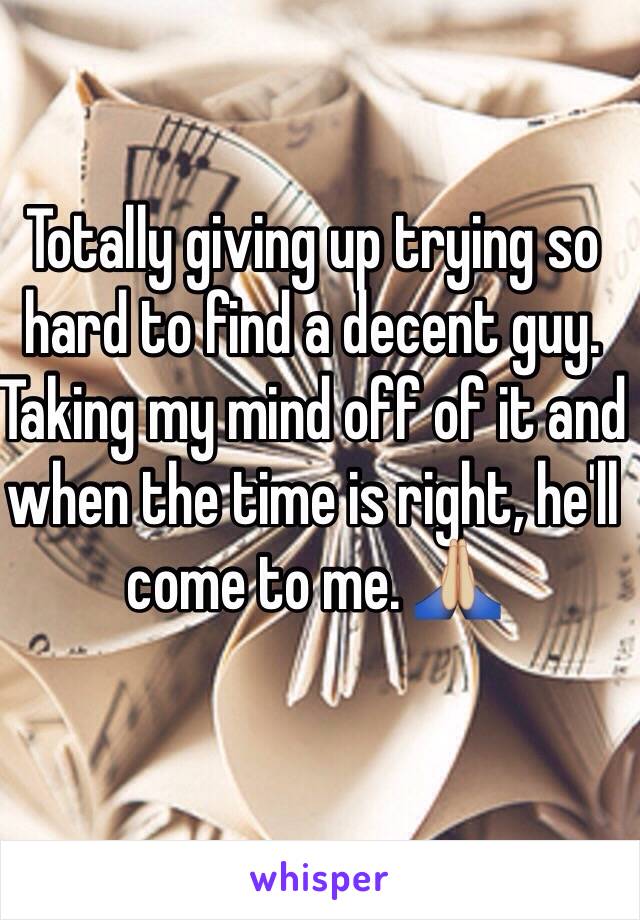 Totally giving up trying so hard to find a decent guy. Taking my mind off of it and when the time is right, he'll come to me. 🙏🏼