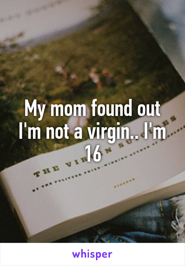 My mom found out I'm not a virgin.. I'm 16