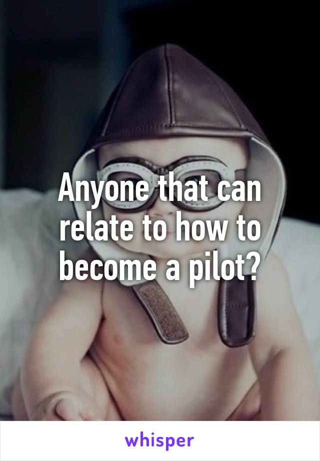 Anyone that can relate to how to become a pilot?