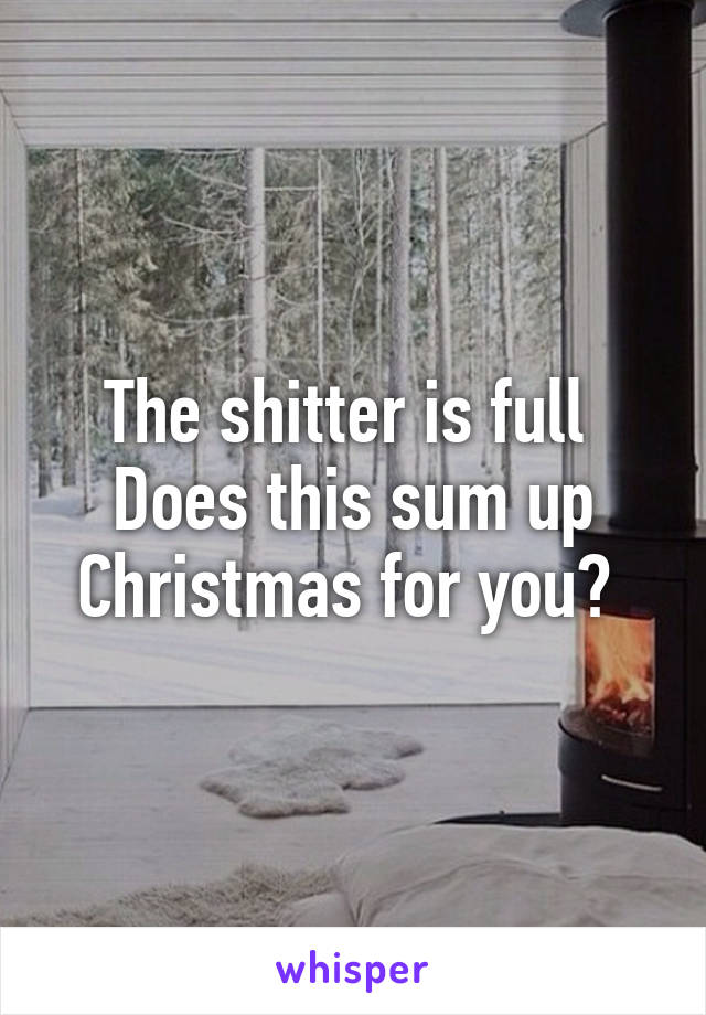 The shitter is full 
Does this sum up Christmas for you? 