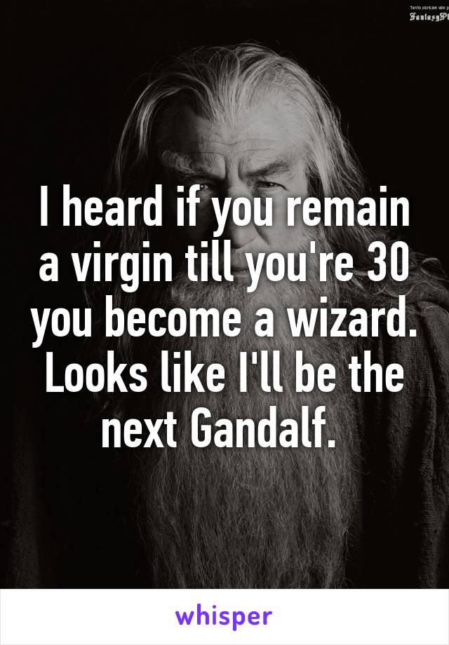 I heard if you remain a virgin till you're 30 you become a wizard. Looks like I'll be the next Gandalf. 