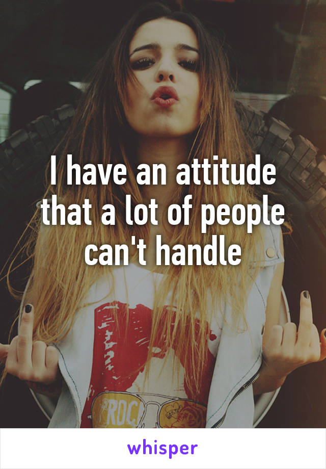 I have an attitude that a lot of people can't handle
