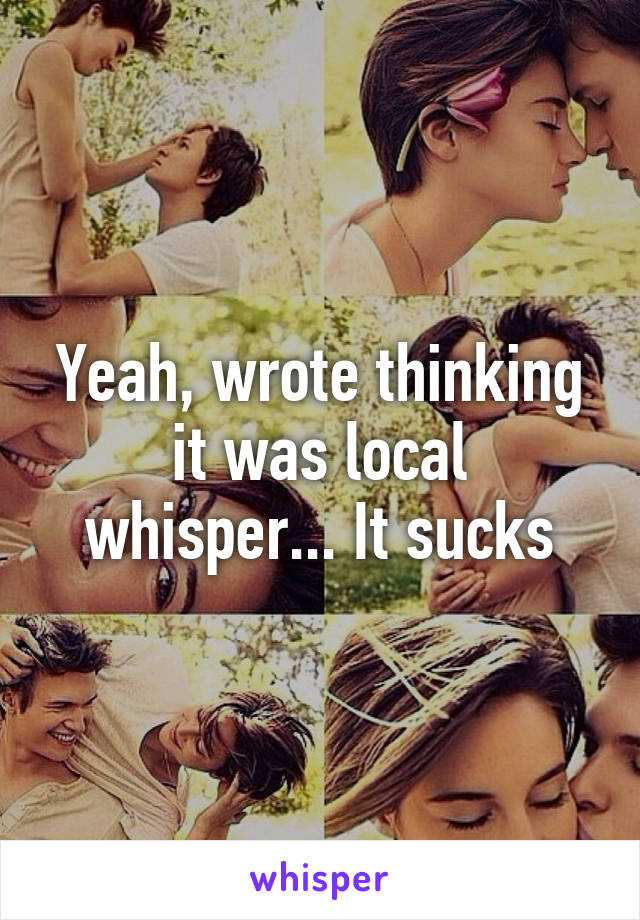 Yeah, wrote thinking it was local whisper... It sucks