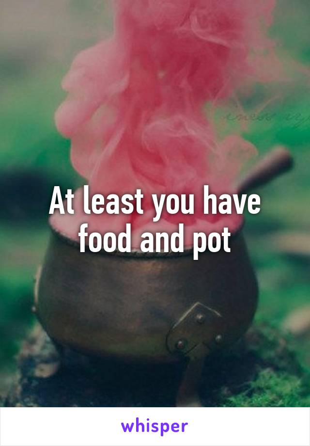 At least you have food and pot