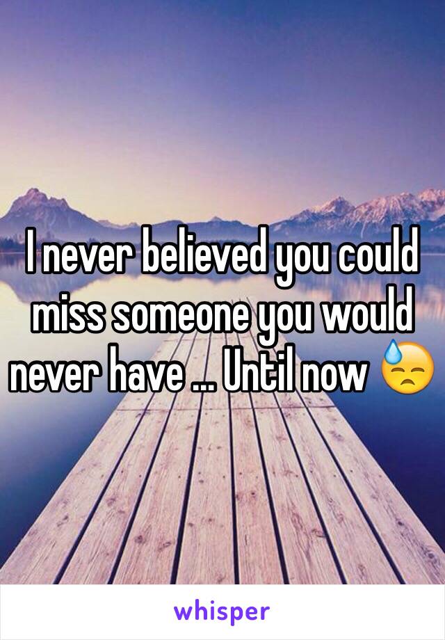 I never believed you could miss someone you would never have ... Until now 😓