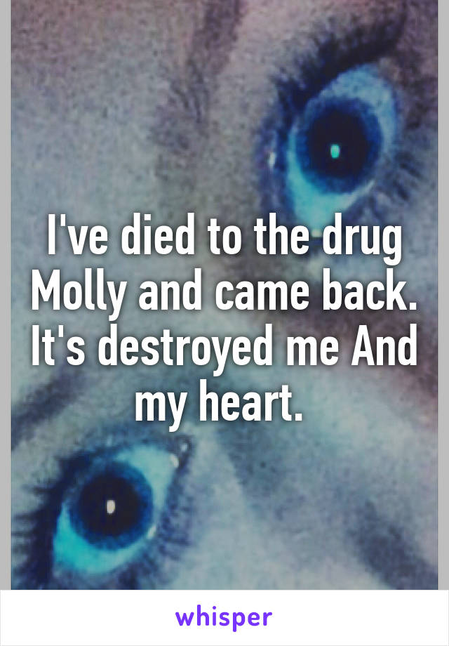 I've died to the drug Molly and came back. It's destroyed me And my heart. 