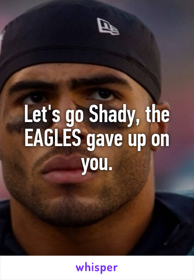 Let's go Shady, the EAGLES gave up on you.