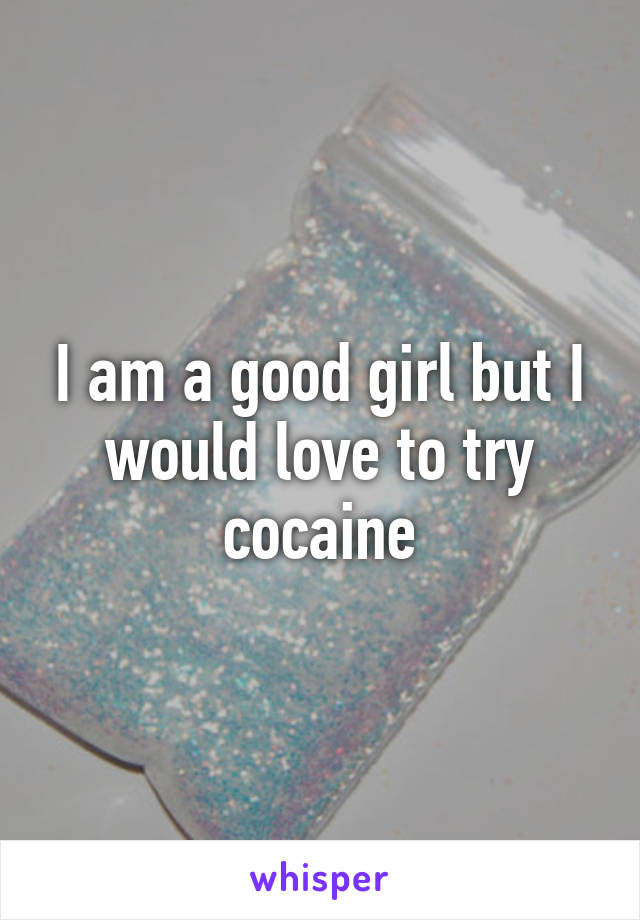 I am a good girl but I would love to try cocaine