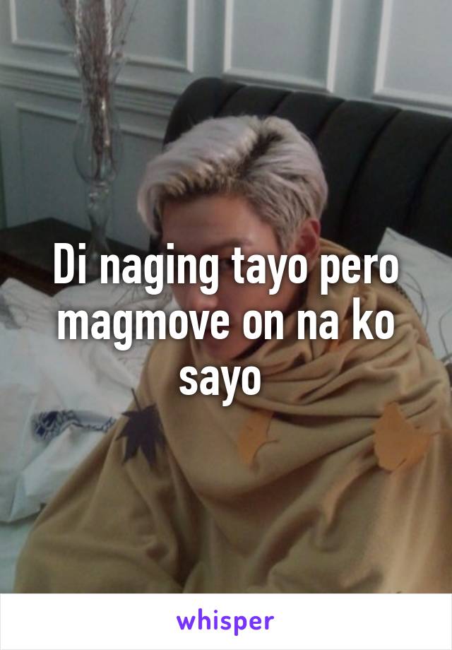 Di naging tayo pero magmove on na ko sayo 