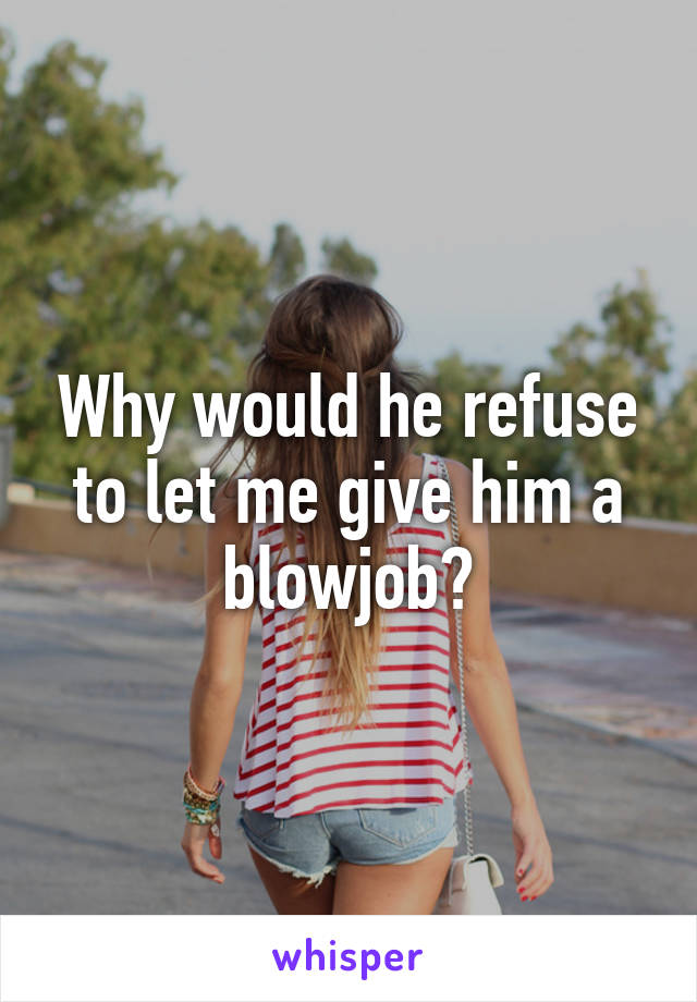 Why would he refuse to let me give him a blowjob?