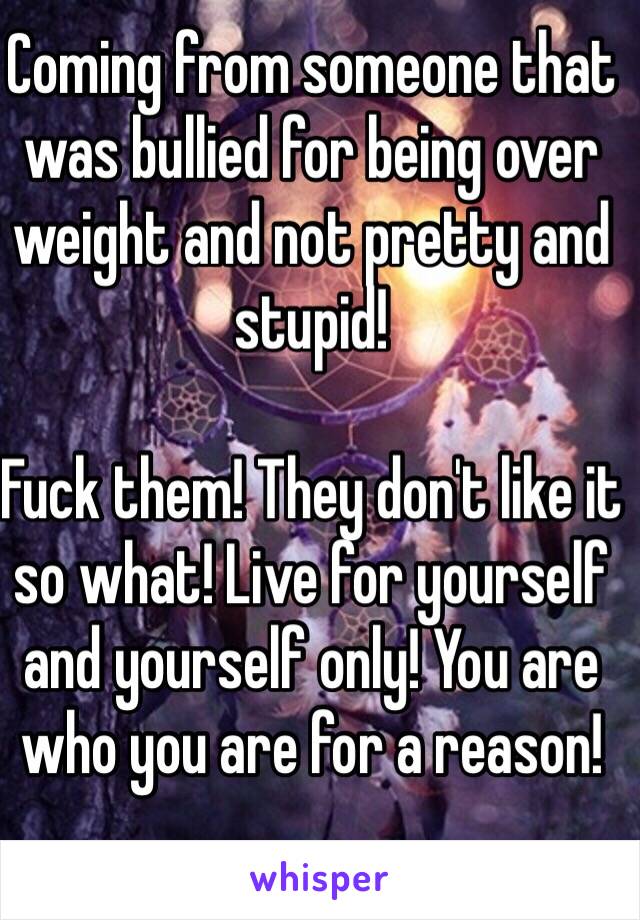 Coming from someone that was bullied for being over weight and not pretty and stupid! 

Fuck them! They don't like it so what! Live for yourself and yourself only! You are who you are for a reason!