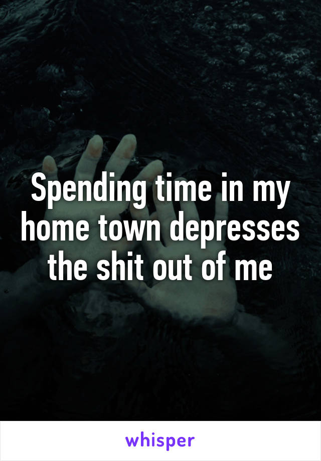 Spending time in my home town depresses the shit out of me