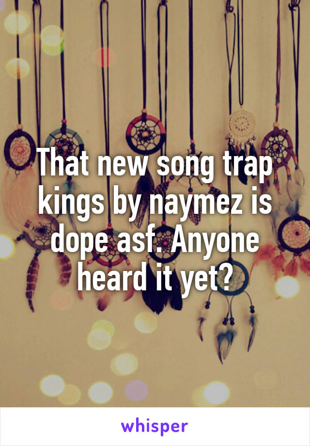 That new song trap kings by naymez is dope asf. Anyone heard it yet?