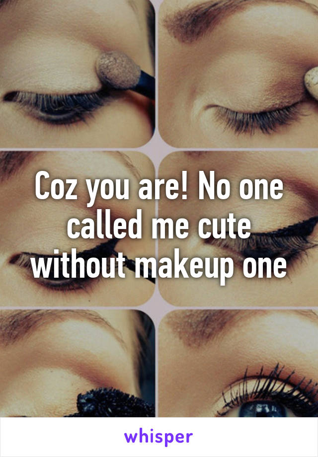 Coz you are! No one called me cute without makeup one