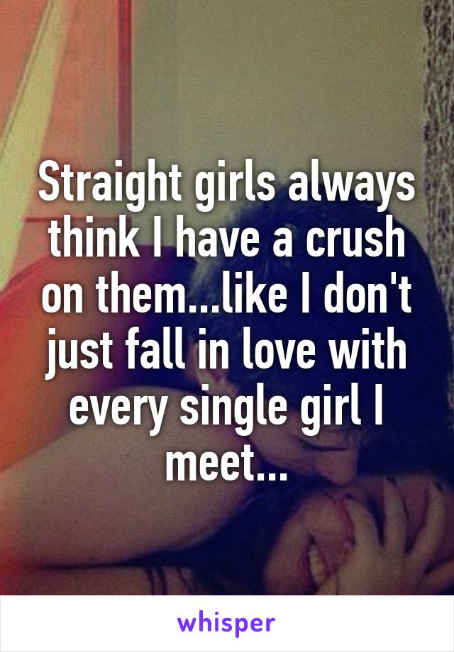 Straight girls always think I have a crush on them...like I don't just fall in love with every single girl I meet...