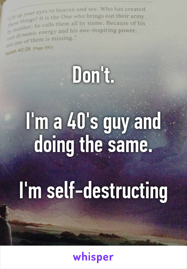 Don't.

I'm a 40's guy and doing the same.

I'm self-destructing