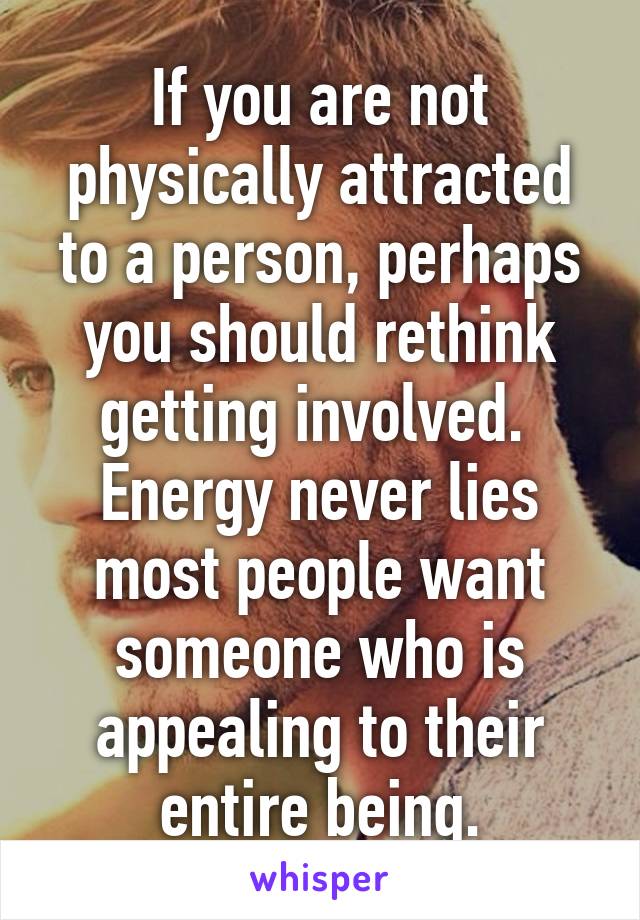 If you are not physically attracted to a person, perhaps you should rethink getting involved.  Energy never lies most people want someone who is appealing to their entire being.