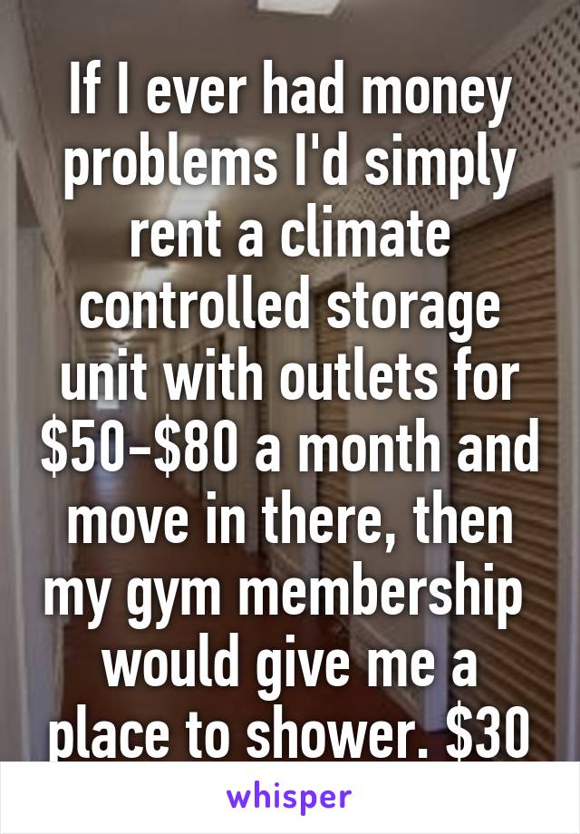 If I ever had money problems I'd simply rent a climate controlled storage unit with outlets for $50-$80 a month and move in there, then my gym membership  would give me a place to shower. $30