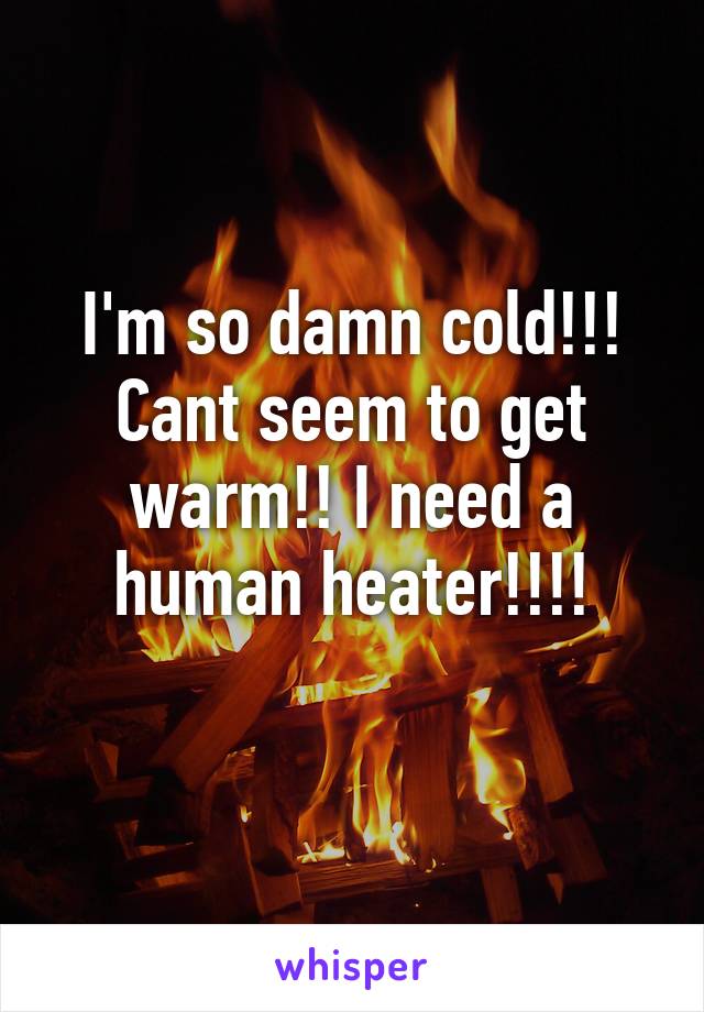 I'm so damn cold!!! Cant seem to get warm!! I need a human heater!!!!
