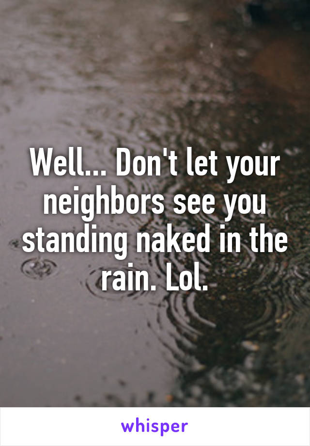 Well... Don't let your neighbors see you standing naked in the rain. Lol.