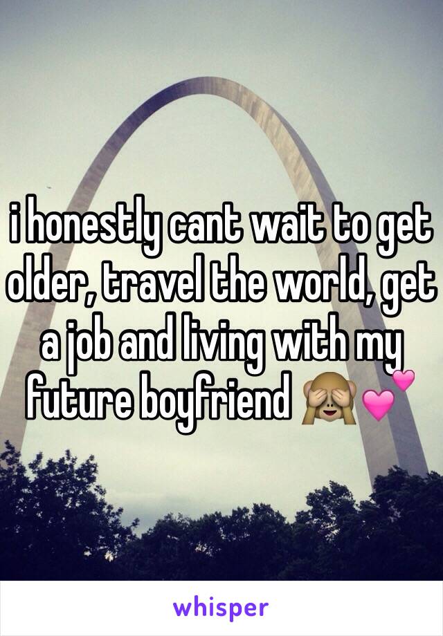 i honestly cant wait to get older, travel the world, get a job and living with my future boyfriend 🙈💕