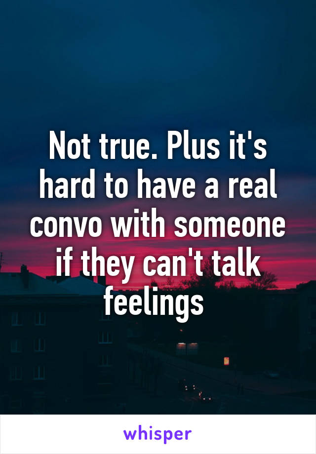 Not true. Plus it's hard to have a real convo with someone if they can't talk feelings 