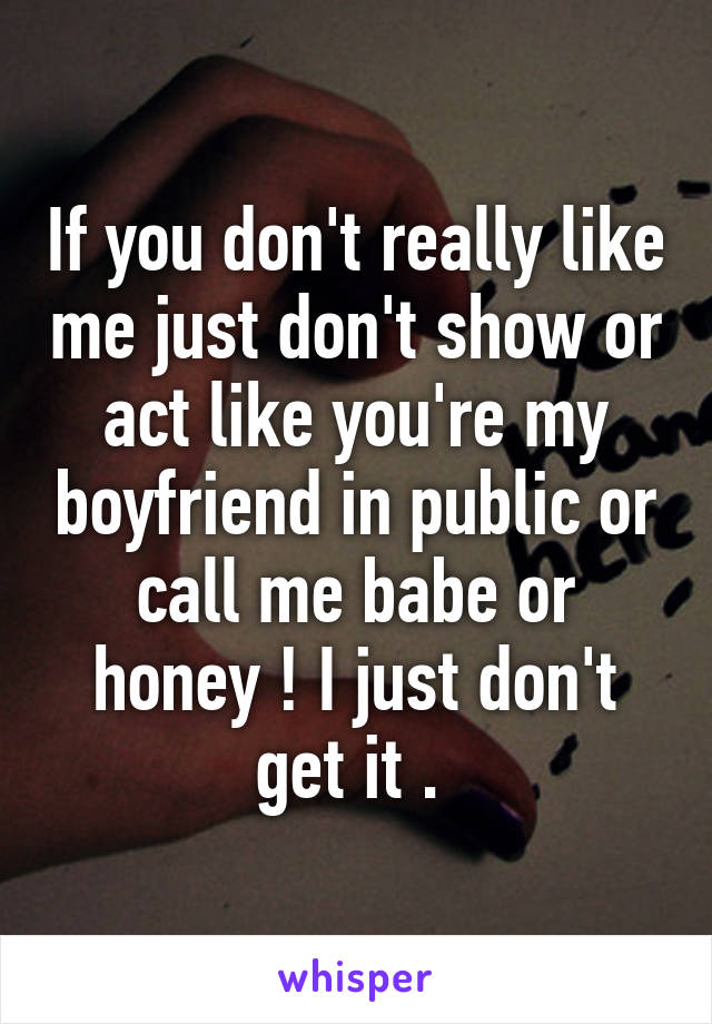 If you don't really like me just don't show or act like you're my boyfriend in public or call me babe or honey ! I just don't get it . 