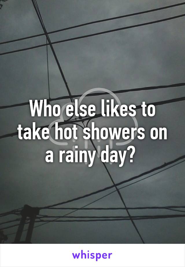 Who else likes to take hot showers on a rainy day? 