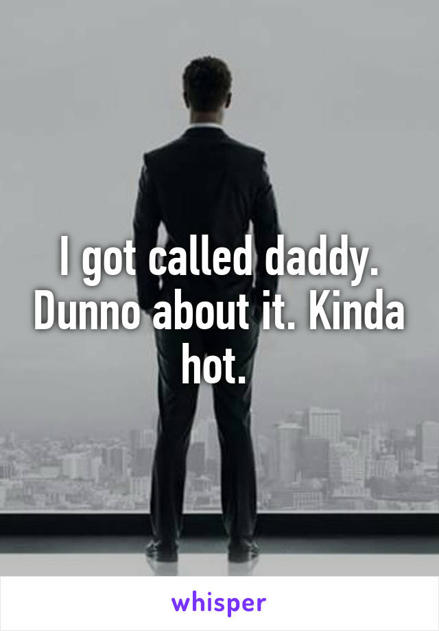 I got called daddy. Dunno about it. Kinda hot. 