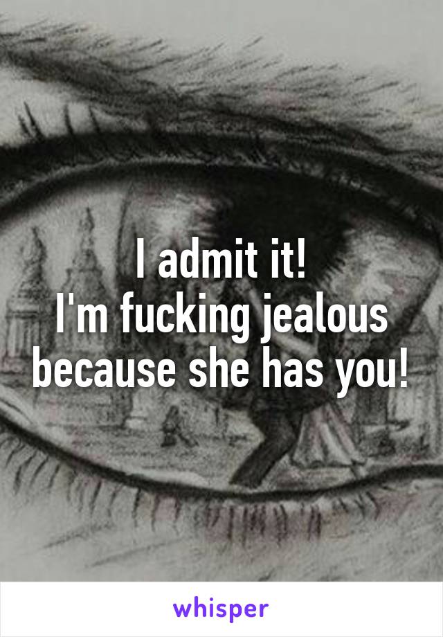 I admit it!
I'm fucking jealous because she has you!