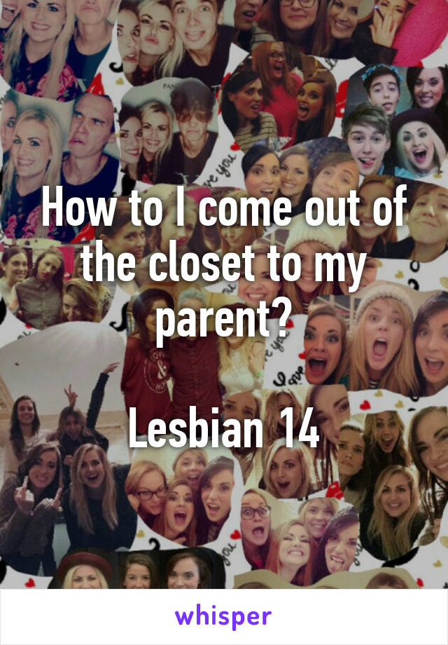 How to I come out of the closet to my parent?

Lesbian 14