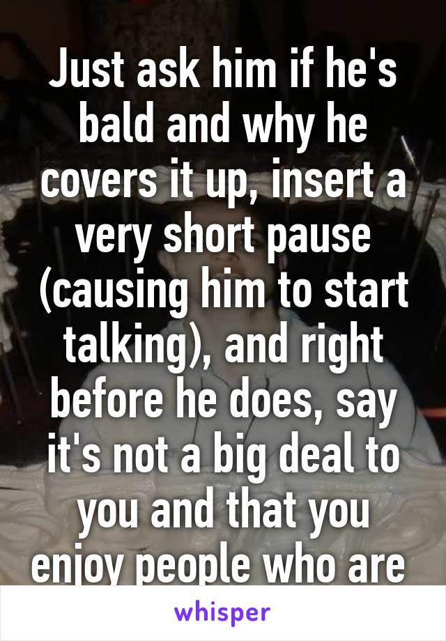 Just ask him if he's bald and why he covers it up, insert a very short pause (causing him to start talking), and right before he does, say it's not a big deal to you and that you enjoy people who are 